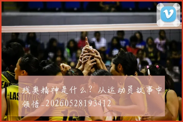 残奥精神是什么？从运动员故事中领悟_20260528193412